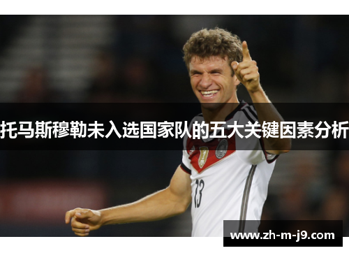 托马斯穆勒未入选国家队的五大关键因素分析