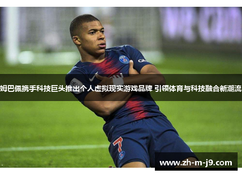 姆巴佩携手科技巨头推出个人虚拟现实游戏品牌 引领体育与科技融合新潮流