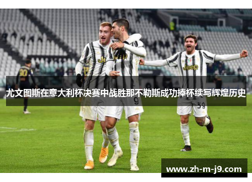 尤文图斯在意大利杯决赛中战胜那不勒斯成功捧杯续写辉煌历史