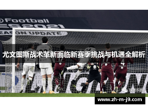 尤文图斯战术革新面临新赛季挑战与机遇全解析