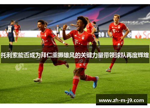 托利索能否成为拜仁重振雄风的关键力量带领球队再度辉煌