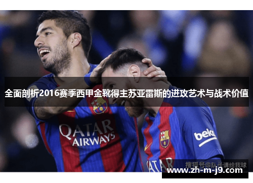 全面剖析2016赛季西甲金靴得主苏亚雷斯的进攻艺术与战术价值