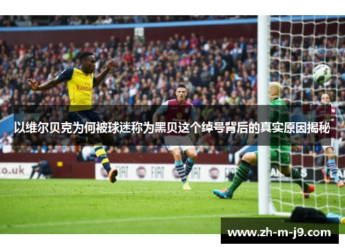 以维尔贝克为何被球迷称为黑贝这个绰号背后的真实原因揭秘