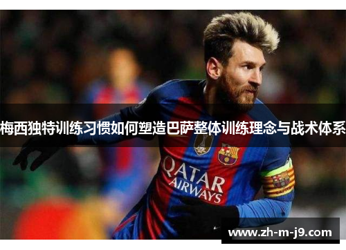 梅西独特训练习惯如何塑造巴萨整体训练理念与战术体系