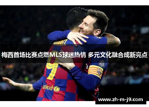 梅西首场比赛点燃MLS球迷热情 多元文化融合成新亮点