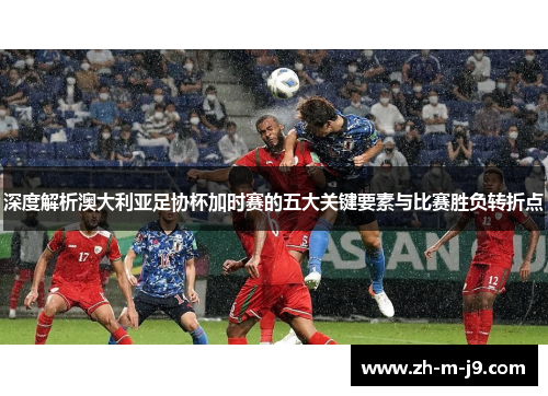 深度解析澳大利亚足协杯加时赛的五大关键要素与比赛胜负转折点