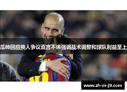 瓜帅回应换人争议直言不讳强调战术调整和球队利益至上