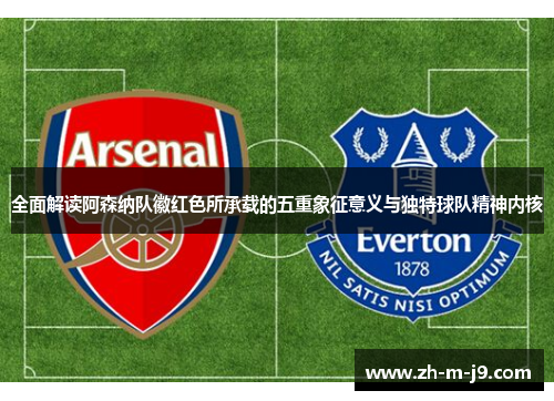 全面解读阿森纳队徽红色所承载的五重象征意义与独特球队精神内核