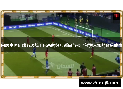 回顾中国足球五次战平巴西的经典瞬间与那些鲜为人知的背后故事