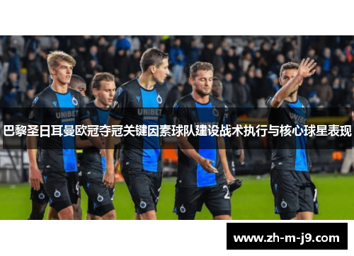 巴黎圣日耳曼欧冠夺冠关键因素球队建设战术执行与核心球星表现