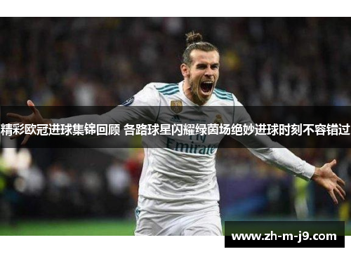精彩欧冠进球集锦回顾 各路球星闪耀绿茵场绝妙进球时刻不容错过