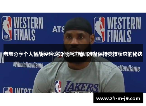 老詹分享个人备战经验谈如何通过精细准备保持竞技状态的秘诀