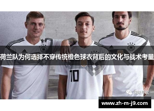 荷兰队为何选择不穿传统橙色球衣背后的文化与战术考量
