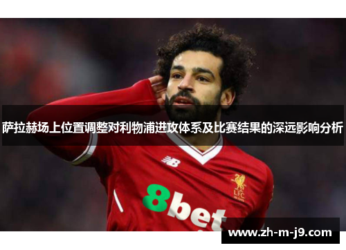 萨拉赫场上位置调整对利物浦进攻体系及比赛结果的深远影响分析