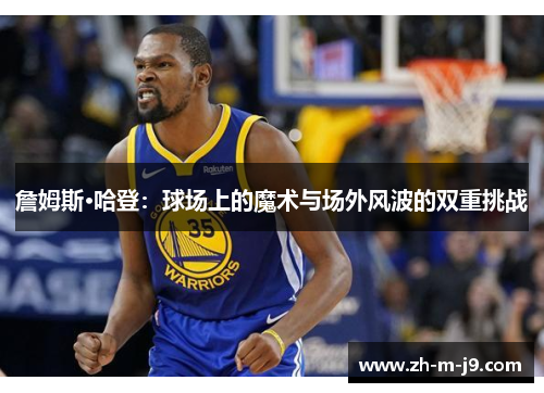 詹姆斯·哈登：球场上的魔术与场外风波的双重挑战