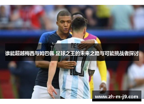 谁能超越梅西与姆巴佩 足球之王的未来之路与可能挑战者探讨