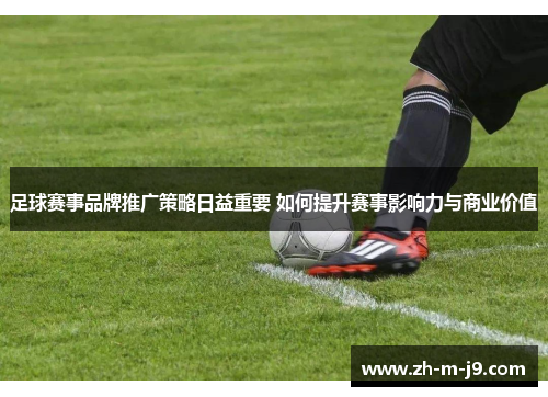足球赛事品牌推广策略日益重要 如何提升赛事影响力与商业价值