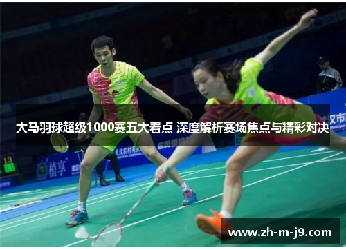 大马羽球超级1000赛五大看点 深度解析赛场焦点与精彩对决