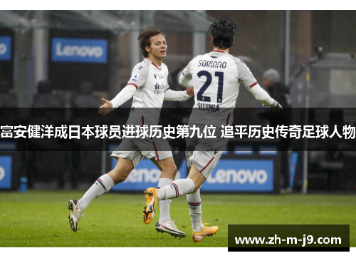 富安健洋成日本球员进球历史第九位 追平历史传奇足球人物