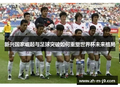 新兴国家崛起与足球突破如何重塑世界杯未来格局