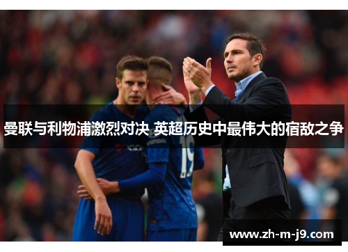 曼联与利物浦激烈对决 英超历史中最伟大的宿敌之争