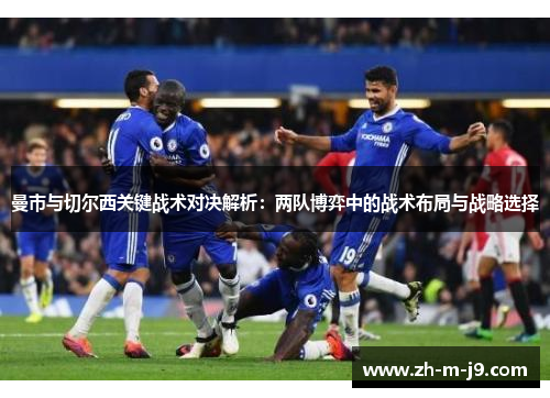 曼市与切尔西关键战术对决解析：两队博弈中的战术布局与战略选择