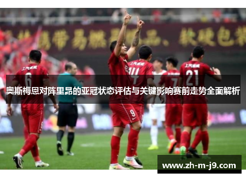 奥斯梅恩对阵里昂的亚冠状态评估与关键影响赛前走势全面解析