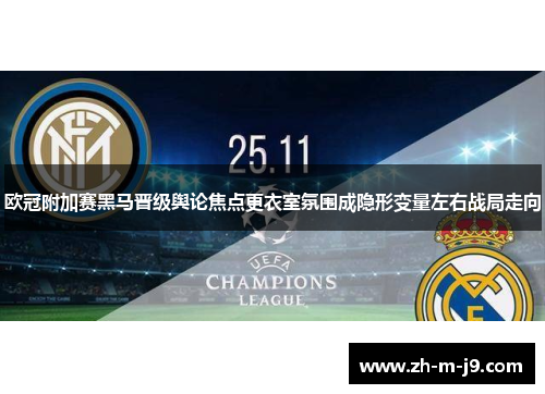 欧冠附加赛黑马晋级舆论焦点更衣室氛围成隐形变量左右战局走向