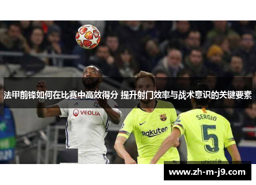 法甲前锋如何在比赛中高效得分 提升射门效率与战术意识的关键要素