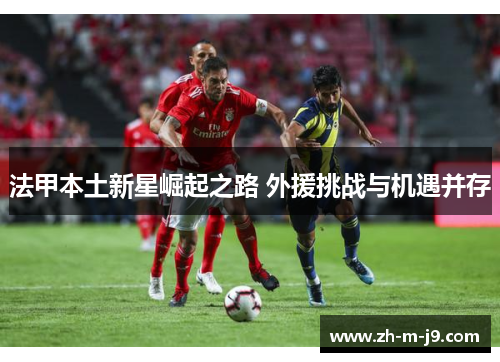 法甲本土新星崛起之路 外援挑战与机遇并存