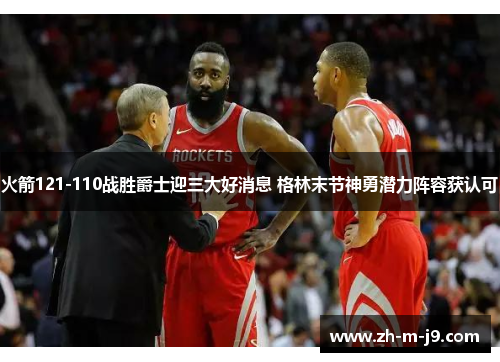 火箭121-110战胜爵士迎三大好消息 格林末节神勇潜力阵容获认可