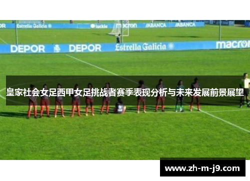 皇家社会女足西甲女足挑战者赛季表现分析与未来发展前景展望
