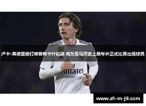 卢卡·莫德里奇打破普斯卡什纪录 成为皇马历史上最年长正式比赛出场球员