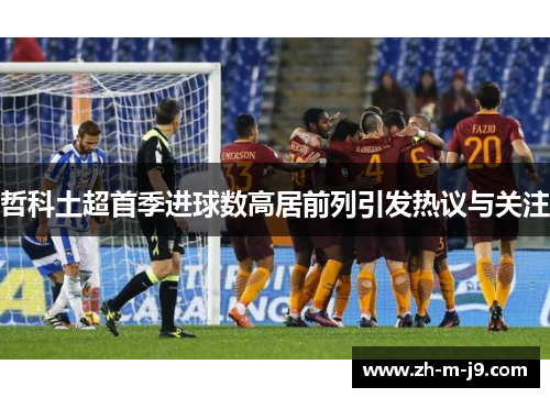 哲科土超首季进球数高居前列引发热议与关注