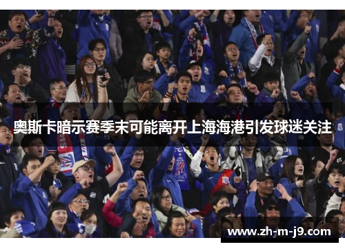 奥斯卡暗示赛季末可能离开上海海港引发球迷关注