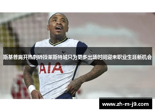 斯基普离开热刺转投莱斯特城只为更多出场时间迎来职业生涯新机会