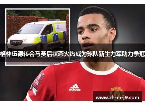 格林伍德转会马赛后状态火热成为球队新生力军助力争冠