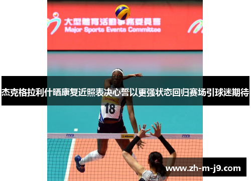 杰克格拉利什晒康复近照表决心誓以更强状态回归赛场引球迷期待