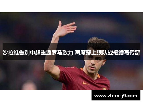 沙拉维告别中超重返罗马效力 再度穿上狼队战袍续写传奇