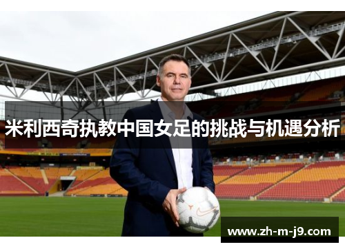 米利西奇执教中国女足的挑战与机遇分析