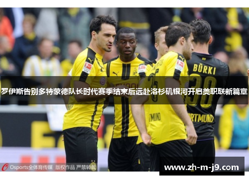 罗伊斯告别多特蒙德队长时代赛季结束后远赴洛杉矶银河开启美职联新篇章