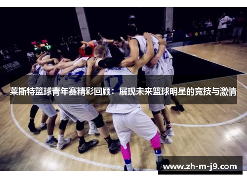 莱斯特篮球青年赛精彩回顾：展现未来篮球明星的竞技与激情