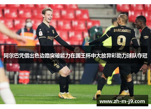阿尔巴凭借出色边路突破能力在国王杯中大放异彩助力球队夺冠